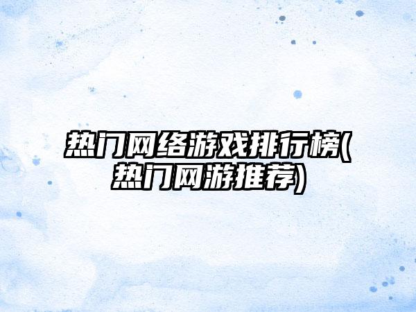 热门网络游戏排行榜(热门网游推荐)
