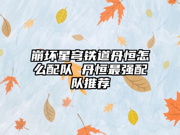 崩坏星穹铁道丹恒怎么配队 丹恒最强配队推荐