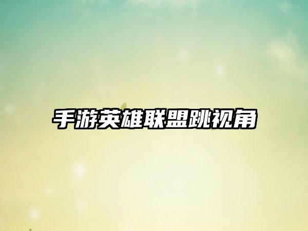 手游英雄联盟跳视角