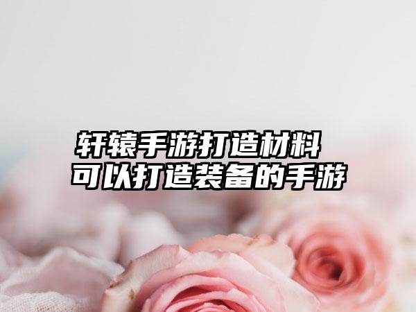 轩辕手游打造材料 可以打造装备的手游