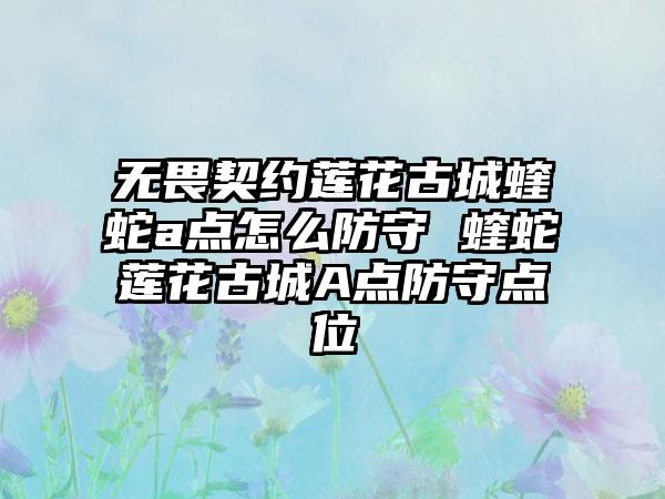 无畏契约莲花古城蝰蛇a点怎么防守 蝰蛇莲花古城A点防守点位