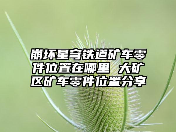 崩坏星穹铁道矿车零件位置在哪里 大矿区矿车零件位置分享