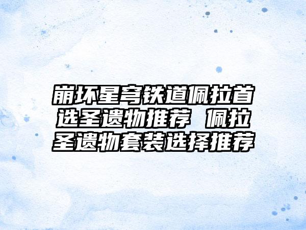 崩坏星穹铁道佩拉首选圣遗物推荐 佩拉圣遗物套装选择推荐