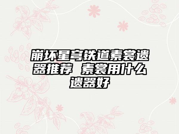 崩坏星穹铁道素裳遗器推荐 素裳用什么遗器好