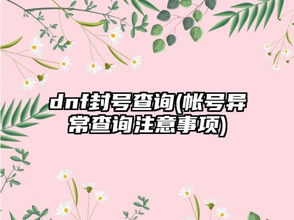 dnf封号查询(帐号异常查询注意事项)