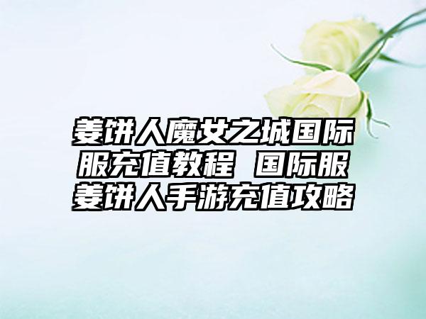 姜饼人魔女之城国际服充值教程 国际服姜饼人手游充值攻略