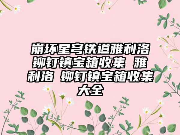 崩坏星穹铁道雅利洛Ⅵ铆钉镇宝箱收集 雅利洛Ⅵ铆钉镇宝箱收集大全