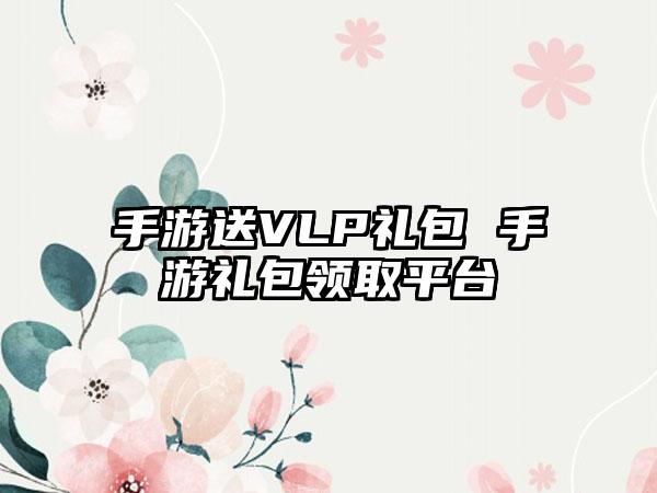 手游送VLP礼包 手游礼包领取平台