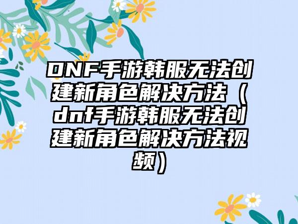 DNF手游韩服无法创建新角色解决方法（dnf手游韩服无法创建新角色解决方法视频）