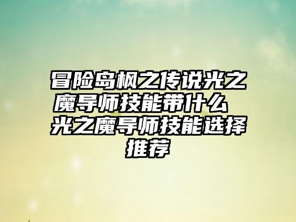 冒险岛枫之传说光之魔导师技能带什么 光之魔导师技能选择推荐