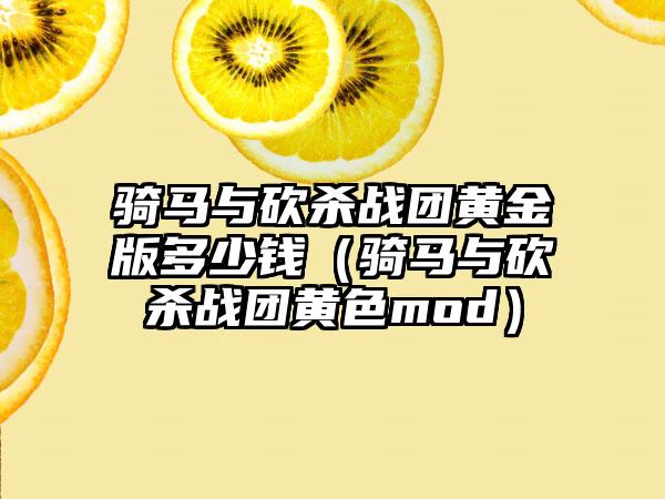 骑马与砍杀战团黄金版多少钱（骑马与砍杀战团黄色mod）
