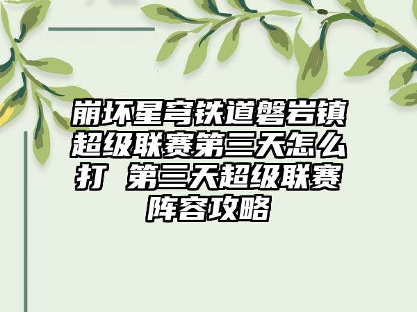 崩坏星穹铁道磐岩镇超级联赛第三天怎么打 第三天超级联赛阵容攻略