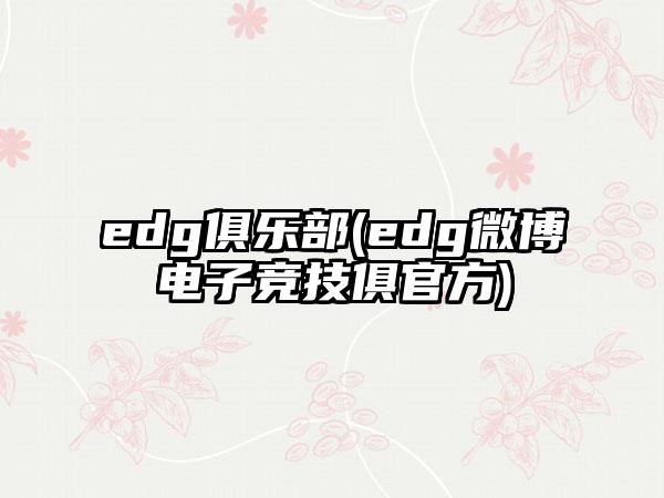 edg俱乐部(edg微博电子竞技俱官方)