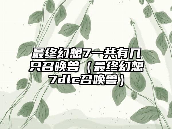最终幻想7一共有几只召唤兽（最终幻想7dlc召唤兽）