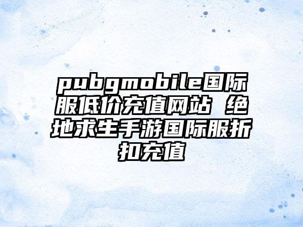 pubgmobile国际服低价充值网站 绝地求生手游国际服折扣充值