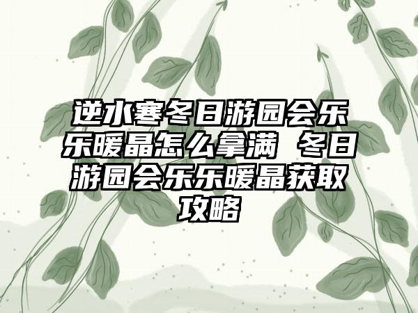 逆水寒冬日游园会乐乐暖晶怎么拿满 冬日游园会乐乐暖晶获取攻略