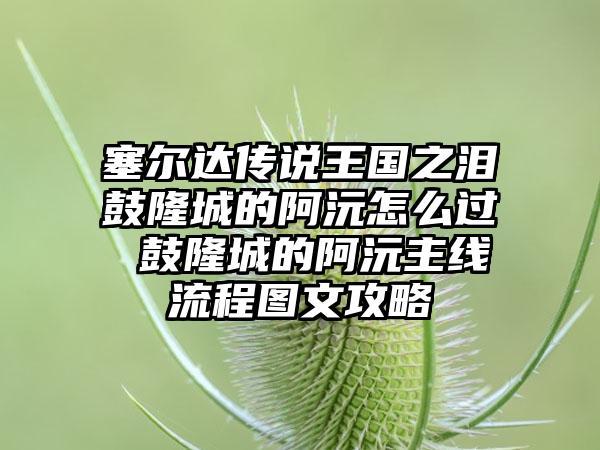 塞尔达传说王国之泪鼓隆城的阿沅怎么过 鼓隆城的阿沅主线流程图文攻略