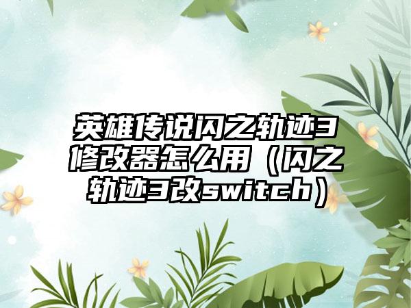 英雄传说闪之轨迹3修改器怎么用（闪之轨迹3改switch）