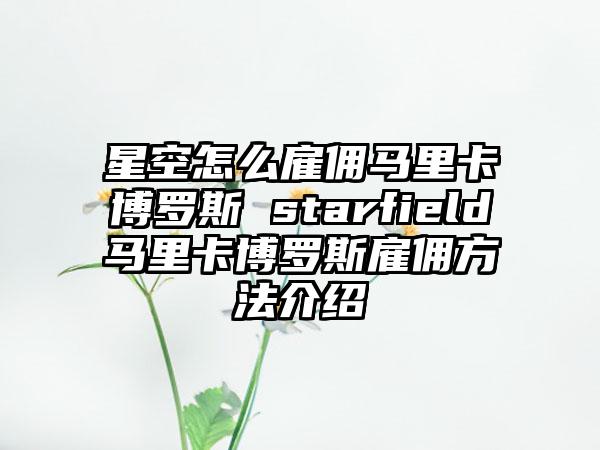 星空怎么雇佣马里卡博罗斯 starfield马里卡博罗斯雇佣方法介绍