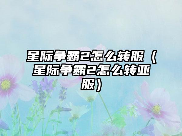 星际争霸2怎么转服（星际争霸2怎么转亚服）