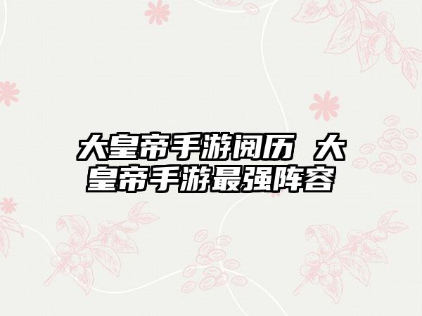 大皇帝手游阅历 大皇帝手游最强阵容