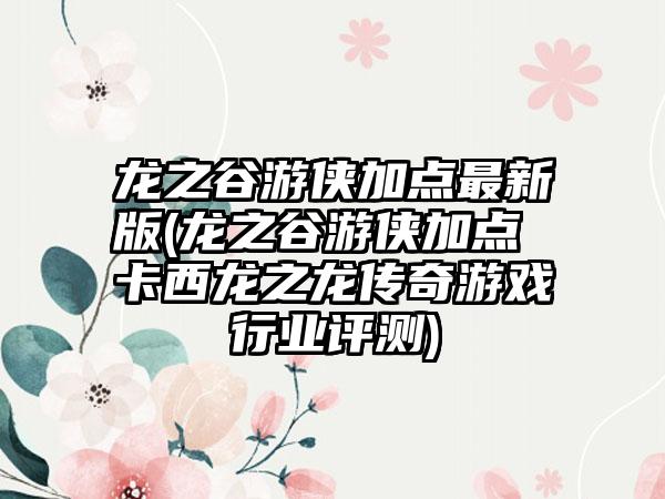 龙之谷游侠加点最新版(龙之谷游侠加点 卡西龙之龙传奇游戏行业评测)