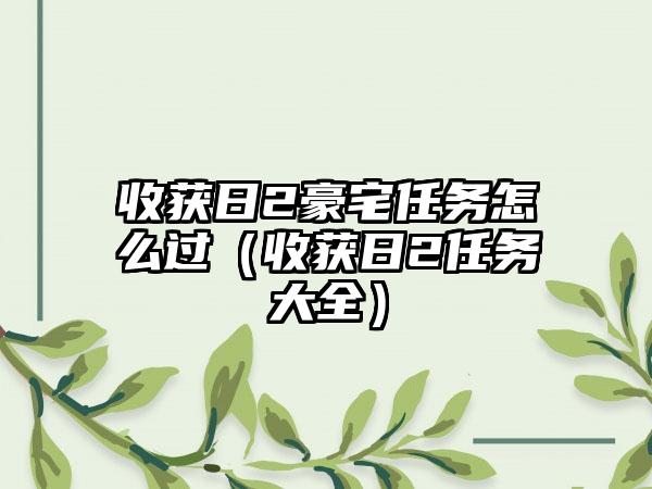 收获日2豪宅任务怎么过（收获日2任务大全）