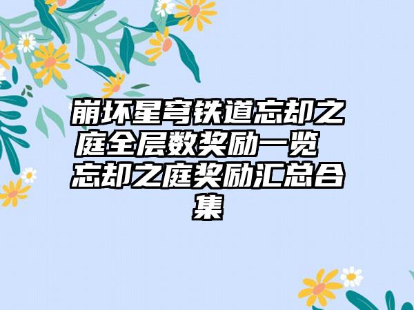崩坏星穹铁道忘却之庭全层数奖励一览 忘却之庭奖励汇总合集