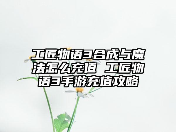 工匠物语3合成与魔法怎么充值 工匠物语3手游充值攻略