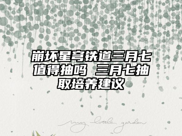 崩坏星穹铁道三月七值得抽吗 三月七抽取培养建议