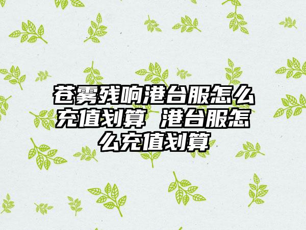 苍雾残响港台服怎么充值划算 港台服怎么充值划算