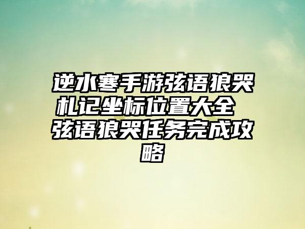 逆水寒手游弦语狼哭札记坐标位置大全 弦语狼哭任务完成攻略