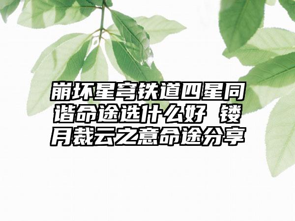 崩坏星穹铁道四星同谐命途选什么好 镂月裁云之意命途分享