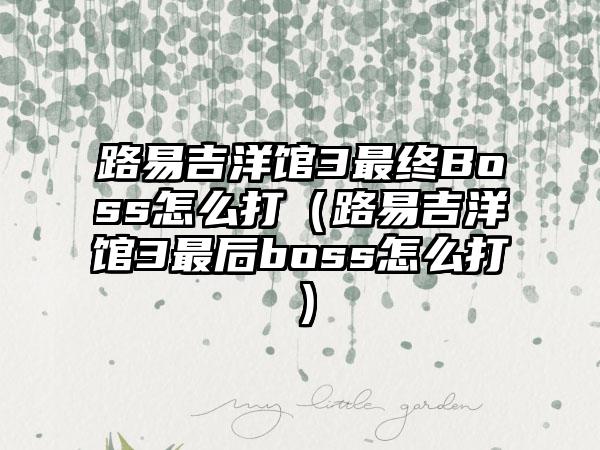 路易吉洋馆3最终Boss怎么打（路易吉洋馆3最后boss怎么打）