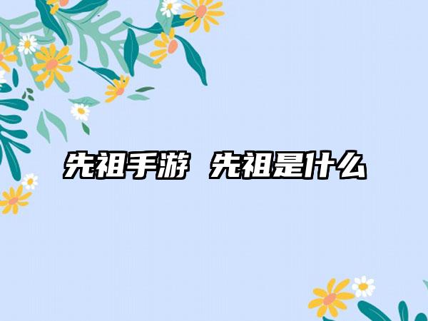 先祖手游 先祖是什么