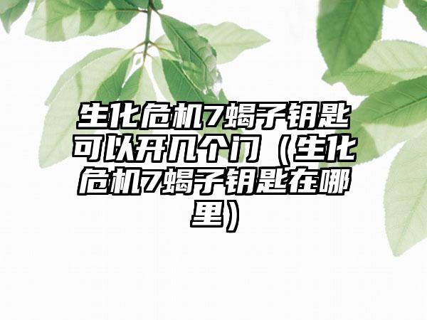 生化危机7蝎子钥匙可以开几个门（生化危机7蝎子钥匙在哪里）