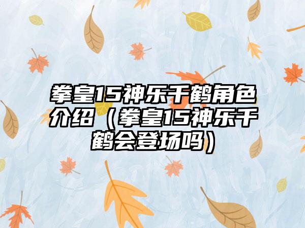 拳皇15神乐千鹤角色介绍（拳皇15神乐千鹤会登场吗）