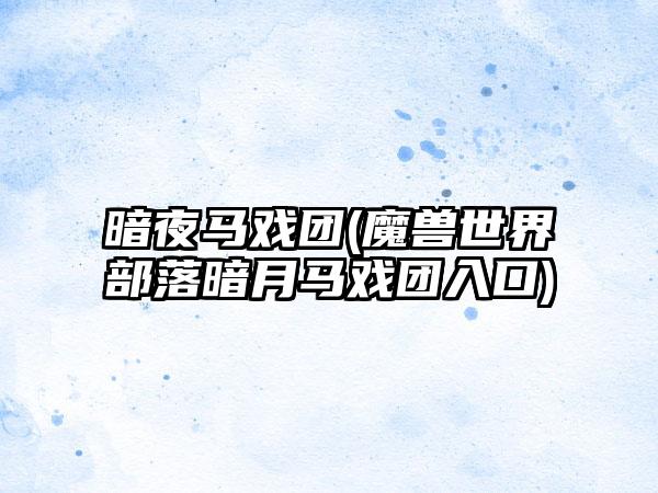 暗夜马戏团(魔兽世界部落暗月马戏团入口)