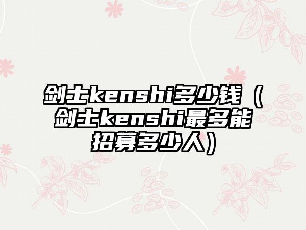剑士kenshi多少钱（剑士kenshi最多能招募多少人）