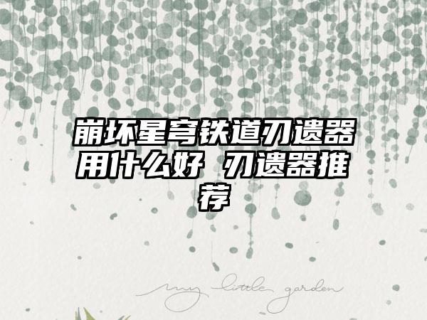 崩坏星穹铁道刃遗器用什么好 刃遗器推荐