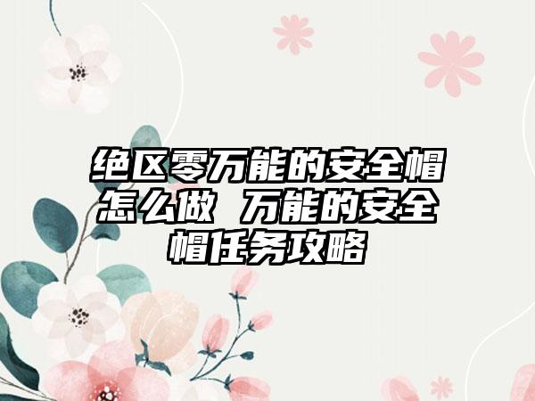 绝区零万能的安全帽怎么做 万能的安全帽任务攻略