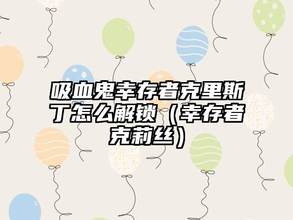 吸血鬼幸存者克里斯丁怎么解锁（幸存者克莉丝）