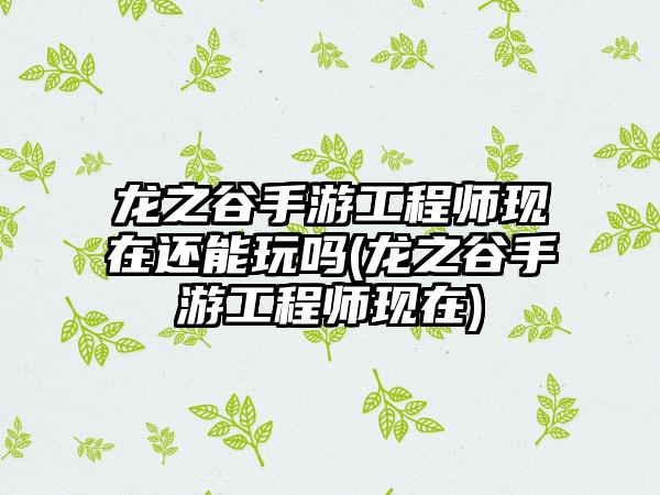 龙之谷手游工程师现在还能玩吗(龙之谷手游工程师现在)