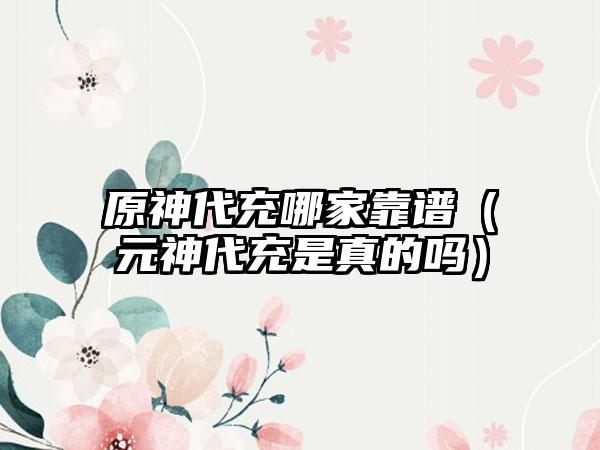 原神代充哪家靠谱（元神代充是真的吗）