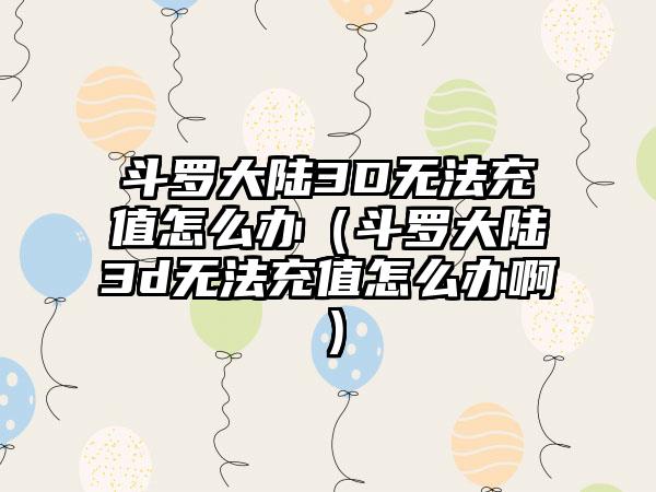 斗罗大陆3D无法充值怎么办（斗罗大陆3d无法充值怎么办啊）