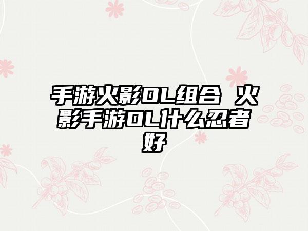手游火影OL组合 火影手游OL什么忍者好