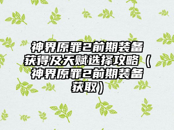 神界原罪2前期装备获得及天赋选择攻略（神界原罪2前期装备获取）