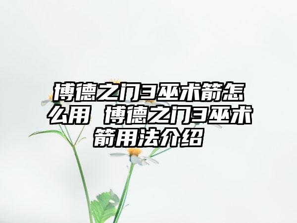 博德之门3巫术箭怎么用 博德之门3巫术箭用法介绍