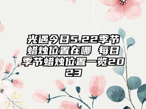 光遇今日5.22季节蜡烛位置在哪 每日季节蜡烛位置一览2023