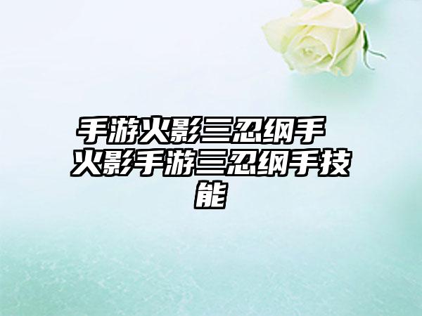 手游火影三忍纲手 火影手游三忍纲手技能